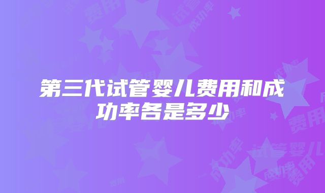 第三代试管婴儿费用和成功率各是多少