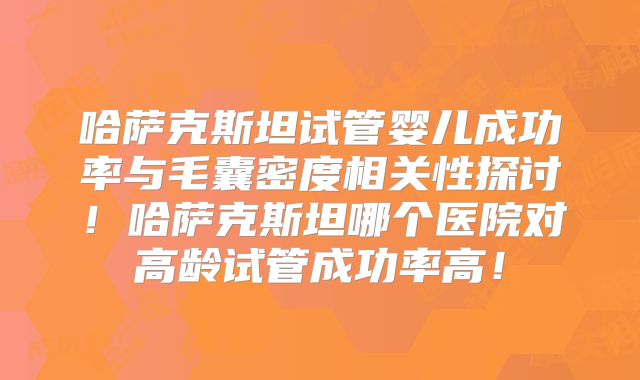 哈萨克斯坦试管婴儿成功率与毛囊密度相关性探讨！哈萨克斯坦哪个医院对高龄试管成功率高！