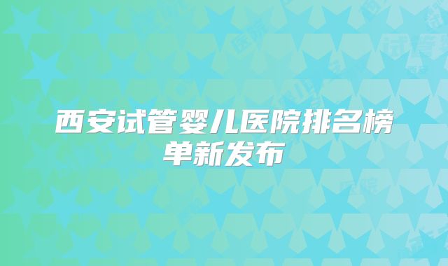 西安试管婴儿医院排名榜单新发布