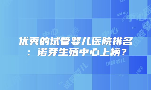 优秀的试管婴儿医院排名：诺芽生殖中心上榜？