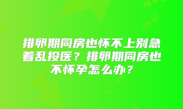 排卵期同房也怀不上别急着乱投医？排卵期同房也不怀孕怎么办？
