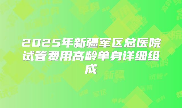 2025年新疆军区总医院试管费用高龄单身详细组成
