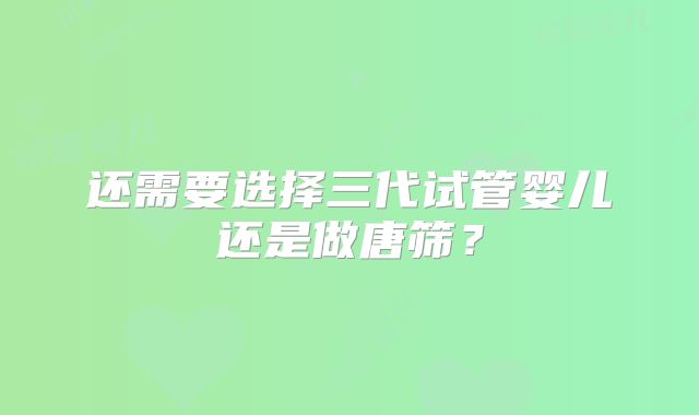 还需要选择三代试管婴儿还是做唐筛？