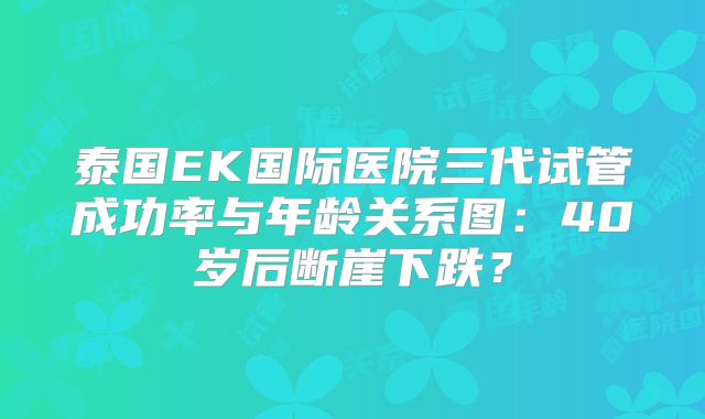 泰国EK国际医院三代试管成功率与年龄关系图：40岁后断崖下跌？