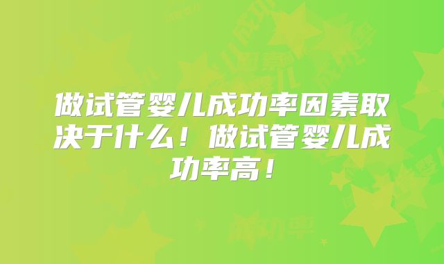 做试管婴儿成功率因素取决于什么！做试管婴儿成功率高！