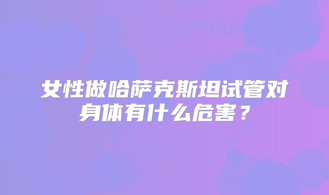 女性做哈萨克斯坦试管对身体有什么危害？