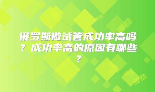俄罗斯做试管成功率高吗？成功率高的原因有哪些？