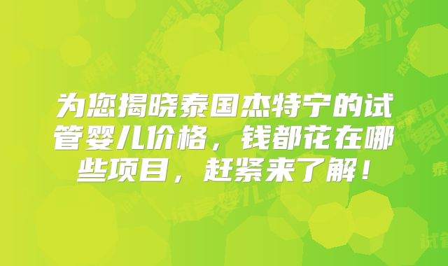 为您揭晓泰国杰特宁的试管婴儿价格，钱都花在哪些项目，赶紧来了解！