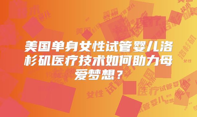 美国单身女性试管婴儿洛杉矶医疗技术如何助力母爱梦想？
