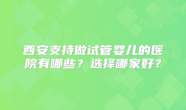 西安支持做试管婴儿的医院有哪些？选择哪家好？