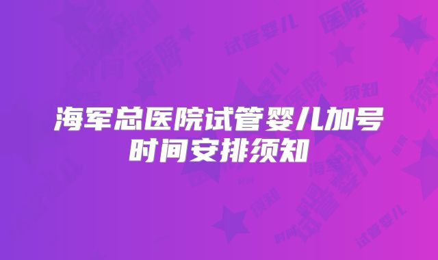 海军总医院试管婴儿加号时间安排须知
