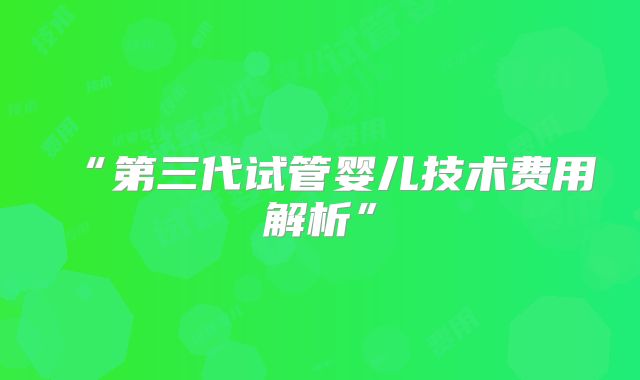 “第三代试管婴儿技术费用解析”
