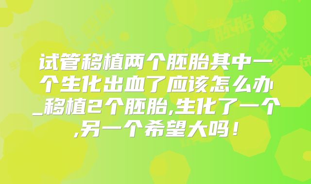 试管移植两个胚胎其中一个生化出血了应该怎么办_移植2个胚胎,生化了一个,另一个希望大吗！