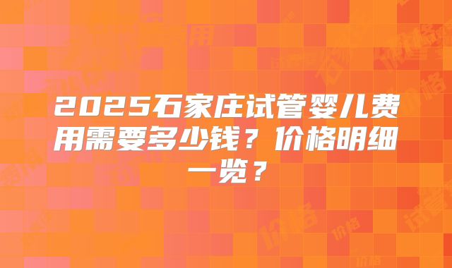 2025石家庄试管婴儿费用需要多少钱？价格明细一览？