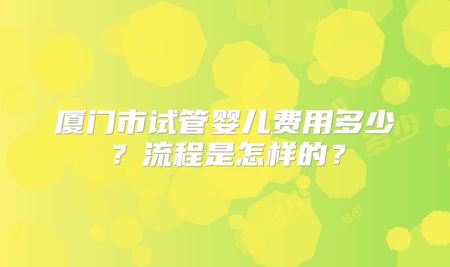 厦门市试管婴儿费用多少？流程是怎样的？