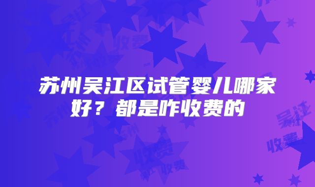 苏州吴江区试管婴儿哪家好？都是咋收费的