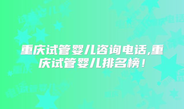 重庆试管婴儿咨询电话,重庆试管婴儿排名榜!