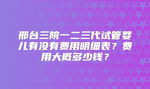 邢台三院一二三代试管婴儿有没有费用明细表?费用大概多少钱?