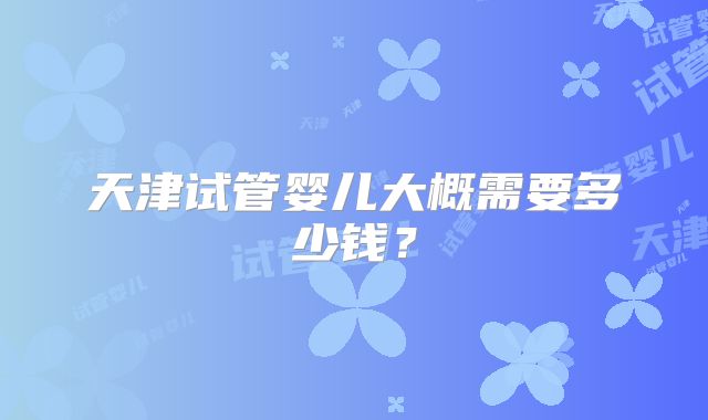天津试管婴儿大概需要多少钱？