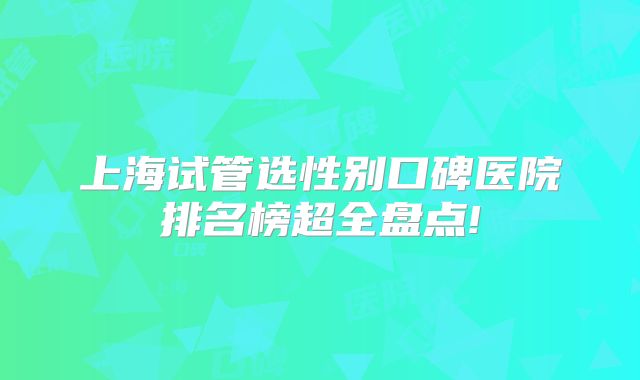 上海试管选性别口碑医院排名榜超全盘点!