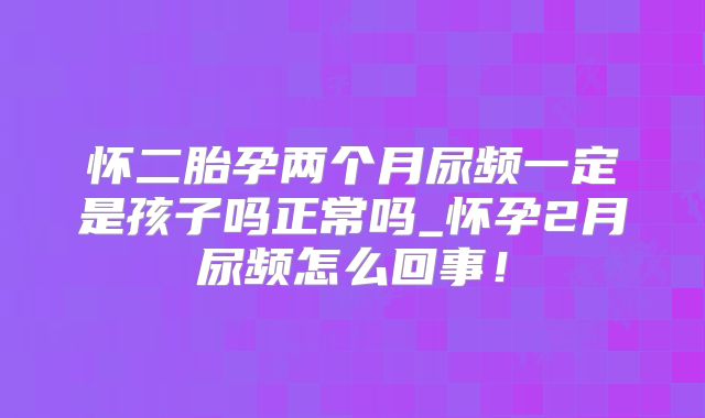 怀二胎孕两个月尿频一定是孩子吗正常吗_怀孕2月尿频怎么回事！