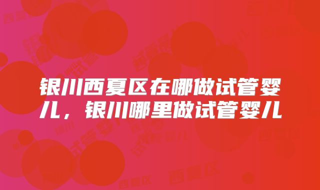 银川西夏区在哪做试管婴儿，银川哪里做试管婴儿