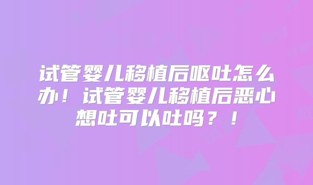 试管婴儿移植后呕吐怎么办！试管婴儿移植后恶心想吐可以吐吗？！
