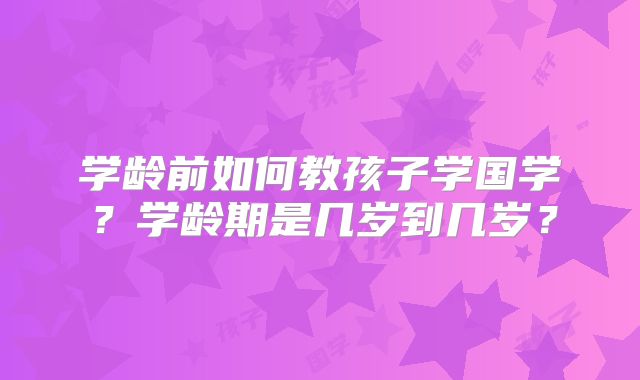 学龄前如何教孩子学国学?学龄期是几岁到几岁?