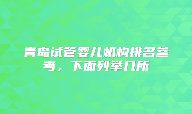 青岛试管婴儿机构排名参考，下面列举几所