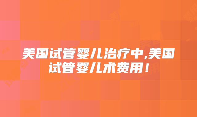 美国试管婴儿治疗中,美国试管婴儿术费用!