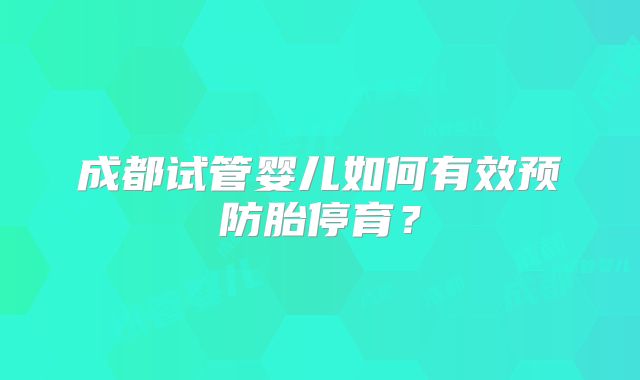 成都试管婴儿如何有效预防胎停育？