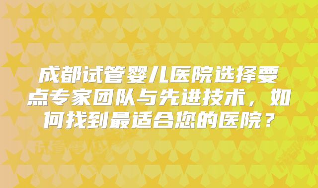 成都试管婴儿医院选择要点专家团队与先进技术，如何找到最适合您的医院？