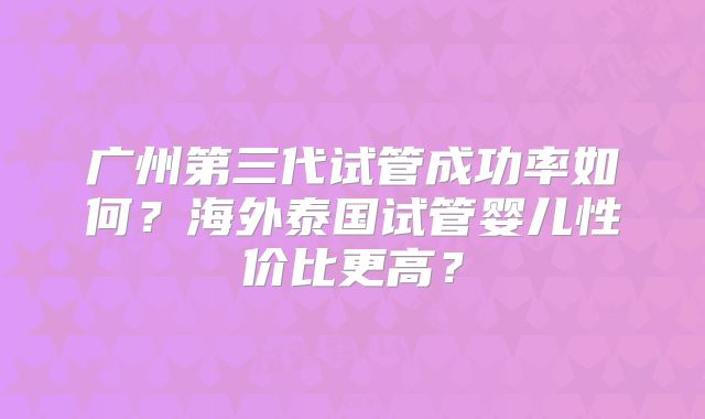 广州第三代试管成功率如何？海外泰国试管婴儿性价比更高？