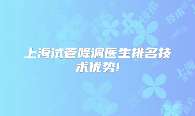 上海试管降调医生排名技术优势!