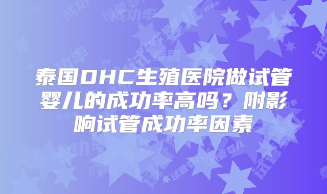 泰国DHC生殖医院做试管婴儿的成功率高吗？附影响试管成功率因素
