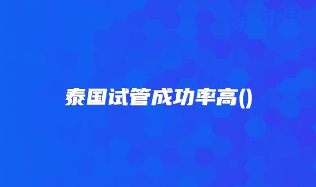泰国试管成功率高()