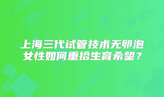 上海三代试管技术无卵泡女性如何重拾生育希望？