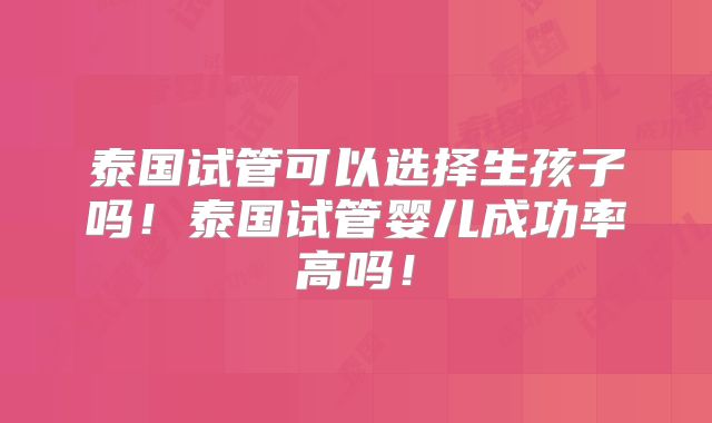 泰国试管可以选择生孩子吗！泰国试管婴儿成功率高吗！