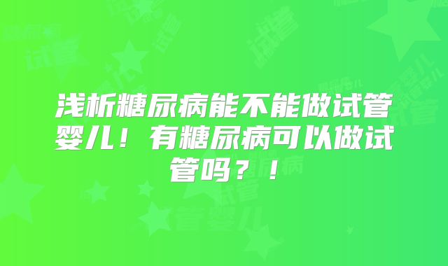 浅析糖尿病能不能做试管婴儿！有糖尿病可以做试管吗？！