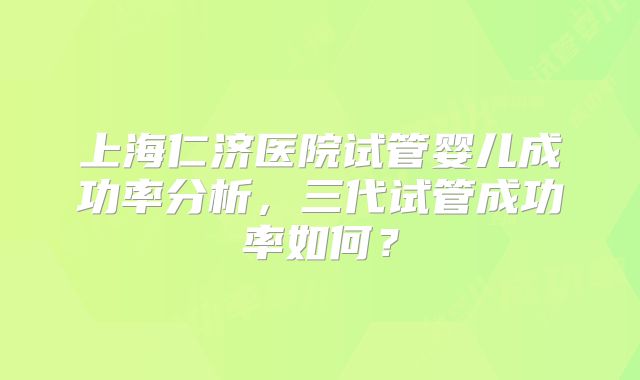 上海仁济医院试管婴儿成功率分析，三代试管成功率如何？