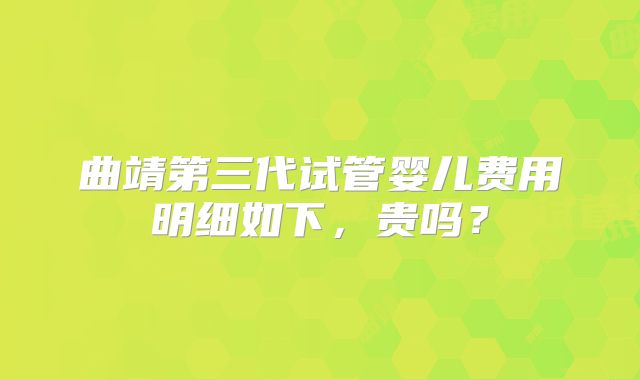 曲靖第三代试管婴儿费用明细如下，贵吗？