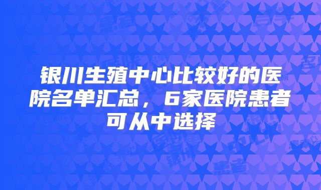 银川生殖中心比较好的医院名单汇总,6家医院患者可从中选择