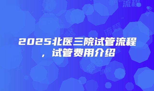 2025北医三院试管流程，试管费用介绍