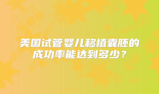 美国试管婴儿移植囊胚的成功率能达到多少？