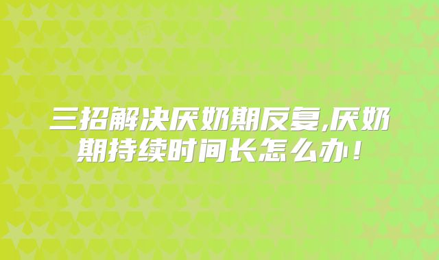 三招解决厌奶期反复,厌奶期持续时间长怎么办！
