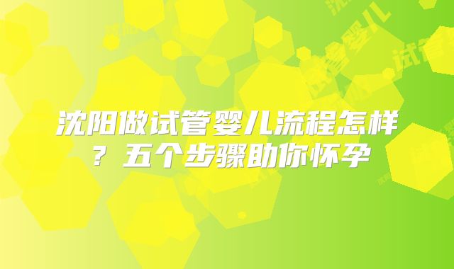 沈阳做试管婴儿流程怎样？五个步骤助你怀孕