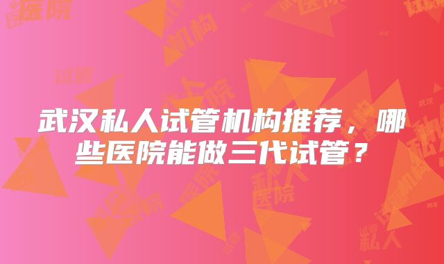 武汉私人试管机构推荐，哪些医院能做三代试管？