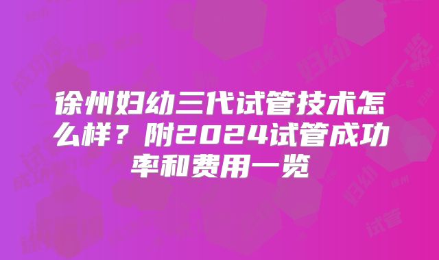 徐州妇幼三代试管技术怎么样?附2024试管成功率和费用一览