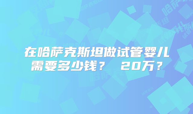在哈萨克斯坦做试管婴儿需要多少钱？ 20万？
