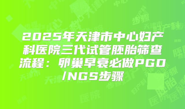 2025年天津市中心妇产科医院三代试管胚胎筛查流程：卵巢早衰必做PGD/NGS步骤